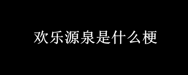 欢乐源泉是什么梗？  第1张